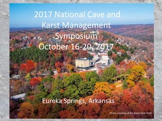 2017 National Cave and
Karst Management
Symposium
October 16-20, 2017
Eureka Springs, Arkansas
Photo courtesy of the Basin Park Hotel
 