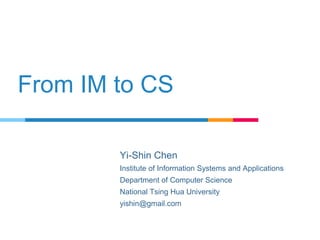 From IM to CS
Yi-Shin Chen
Institute of Information Systems and Applications
Department of Computer Science
National Tsing Hua University
yishin@gmail.com
 