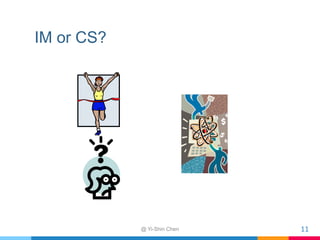 IM or CS?
@ Yi-Shin Chen 11
 