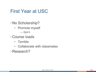 First Year at USC
▷No Scholarship?
• Promote myself
→ Got it
▷Course loads
• Terrible
• Collaborate with classmates
▷Research?
@ Yi-Shin Chen 13
 