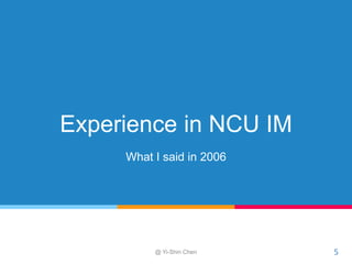 Experience in NCU IM
What I said in 2006
@ Yi-Shin Chen 5
 