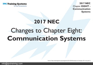 Changes to Chapter Eight:
Communication Systems
2017 NEC
Source: http://iaeimagazine.org/magazine/2015/09/04/analysis-of-changes-2017-nec-part-2/
Chapter EIGHT -
Communication
Systems
2017 NEC
info@tpctraining.com
 