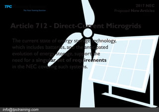 Proposed New Articles
2017 NEC
Article 712 - Direct-Current Microgrids
The current state of energy storage technology,
which includes batteries, and the anticipated
evolution of energy storage, support the
need for a singular set of requirements
in the NEC covering such systems.
info@tpctraining.com
 