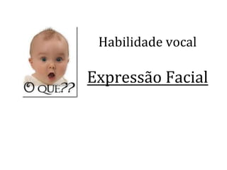 Habilidade	
  vocal	
  
	
  
Expressão	
  Facial	
  
	
  
 