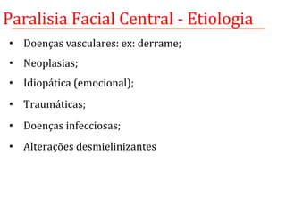 Paralisia	
  Facial	
  Central	
  -­‐	
  Etiologia	
  
•  Doenças	
  vasculares:	
  ex:	
  derrame;	
  
•  Neoplasias;	
  	
  
•  Idiopática	
  (emocional);	
  	
  
•  Traumáticas;	
  
•  Doenças	
  infecciosas;	
  
•  Alterações	
  desmielinizantes	
  	
  
 
