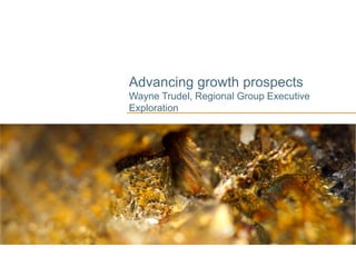 Advancing growth prospects
Wayne Trudel, Regional Group Executive
Exploration
 