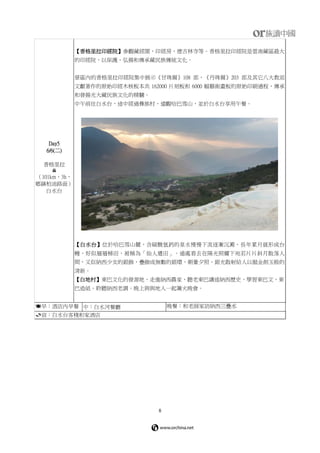 8
Day5
6/6(二)
香格里拉

（101km，3h，
鄉鎮柏油路面）
白水台
【香格里拉印經院】參觀藏經閣，印經房，德吉林寺等。香格里拉印經院是雲南藏區最大
的印經院，以保護、弘揚和傳承藏民族傳統文化。
景區內的香格里拉印經院集中展示《甘珠爾》108 部，《丹珠爾》203 部及其它八大教派
文獻著作的原始印經木核板本共 162000 片刻板和 6000 幅藝術畫板的原始印刷過程，傳承
和發揚光大藏民族文化的精髓。
中午前往白水台，途中經過彝族村，遠觀哈巴雪山，並於白水台享用午餐。
【白水台】位於哈巴雪山麓，含碳酸氫鈣的泉水慢慢下流逐漸沉澱，長年累月就形成台
幔，好似層層梯田，被稱為「仙人遺田」。遠處看去在陽光照耀下宛若片片斜月散落人
間，又似納西少女的銀飾，疊飾成無數的銀環，朝暈夕照，銀光散射給人以拋金削玉般的
清新。
【白地村】東巴文化的發源地，走進納西農家，聽老東巴講述納西歷史，學習東巴文，東
巴造紙。聆聽納西老調。晚上與與地人一起篝火晚會。
早：酒店內早餐 中：白水河餐廳 晚餐：和老師家訪納西三疊水
宿：白水台客棧和家酒店
 