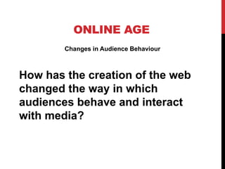 ONLINE AGE
Changes in Audience Behaviour
How has the creation of the web
changed the way in which
audiences behave and interact
with media?
 