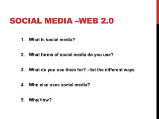 SOCIAL MEDIA –WEB 2.0
1. What is social media?
2. What forms of social media do you use?
3. What do you use them for? –lis...