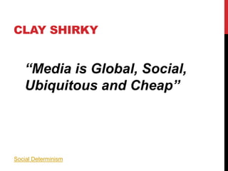 CLAY SHIRKY
“Media is Global, Social,
Ubiquitous and Cheap”
Social Determinism
 