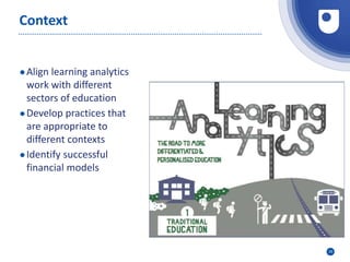 29
Context
●Align learning analytics
work with different
sectors of education
●Develop practices that
are appropriate to
different contexts
●Identify successful
financial models
 