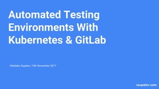 vsupalov.com
Automated Testing
Environments With
Kubernetes & GitLab
Vladislav Supalov, 15th November 2017
 