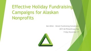 Effective Holiday Fundraising
Campaigns for Alaskan
Nonprofits
Ken Miller – Denali Fundraising Consultants
2017 AK Philanthropy Day
Friday November 17
 