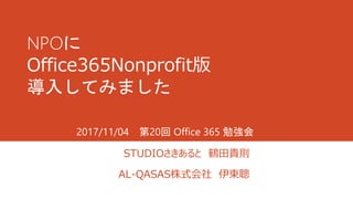 NPOに
Office365Nonprofit版
導入してみました
STUDIOさきあると 鶴田貴則
AL-QASAS株式会社 伊東聰
2017/11/04 第20回 Office 365 勉強会
 