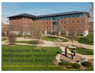 Computational	Tools	for	
Multimessenger Astronomy	in	
the	Gravitational	Wave	Era
Gabrielle	Allen,	University	of	Illinois		Urbana-Champaign
 