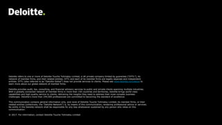 Deloitte refers to one or more of Deloitte Touche Tohmatsu Limited, a UK private company limited by guarantee (“DTTL”), its
network of member firms, and their related entities. DTTL and each of its member firms are legally separate and independent
entities. DTTL (also referred to as “Deloitte Global”) does not provide services to clients. Please see www.deloitte.com/about to
learn more about our global network of member firms.
Deloitte provides audit, tax, consulting, and financial advisory services to public and private clients spanning multiple industries.
With a globally connected network of member firms in more than 150 countries and territories, Deloitte brings world-class
capabilities and high-quality service to clients, delivering the insights they need to address their most complex business
challenges. Deloitte’s more than 244,000 professionals are committed to becoming the standard of excellence.
This communication contains general information only, and none of Deloitte Touche Tohmatsu Limited, its member firms, or their
related entities (collectively, the “Deloitte Network”) is, by means of this communication, rendering professional advice or services.
No entity in the Deloitte network shall be responsible for any loss whatsoever sustained by any person who relies on this
communication.
© 2017. For information, contact Deloitte Touche Tohmatsu Limited
 