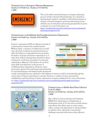 8
Training Course on Emergency Planning Management
October 23 @ 8:00 Am - October 27 @ 5:00 Pm
| $800
The course offers essential training on emergency planning
process and the rationale behind planning. It is essential in
developing the student’s capability to effectively participate in
all types of hazard emergency operations planning processes
with the aim of saving lives and securing property that is prone
to disaster. For more information, see:
https://pcdnetwork.org/event/training-course-on-emergency-
planning-management-10/
Training Course on Establishing And Strengthening Farmer Organizations
October 16 @ 8:00 Am - October 20 @ 5:00 Pm
| $800
Farmers’ organizations (FO) are effective channels of
communication between the member-farmers.
Without them, a situation of isolated voices would
arise, that lack coordination and general power to
affect the behavior of agricultural service providers.
Formation of groups and farmer organizations is at
times done without training them properly in theory
and practice on the basic principles of community
organizations. Majority of the farmers do not have
many skills and experience in the process of
establishing these organizations. However, many
government agencies have developed national policies
for rural development and designed policy framework
to help rural people become organized so that delivery of services could be channeled through the
various types of farmer organizations or groups. However, a number of issues surround the
establishment and functioning of farmer organizations remains unaddressed. For more information,
see: https://pcdnetwork.org/event/training-course-on-establishing-and-strengthening-farmer-
organizations-9/
Training Course on Mobile Based Data Collection
Tools For M&E
October 16 @ 8:00 Am - October 20 @ 5:00 Pm
| $800
Data collection and monitoring and evaluation
(M&E) have always been an integral parts of
development work. ICT tools such as mobile devices
and software that allows users to create surveys,
collect, manage and upload data to storage facilities
in real-time, have reduced the conventional
challenges associated with remote data collection
 