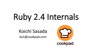 Ruby 2.4 Internals
Koichi Sasada
ko1@cookpad.com
 
