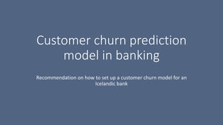 Customer churn prediction
model in banking
Recommendation on how to set up a customer churn model for an
Icelandic bank
 