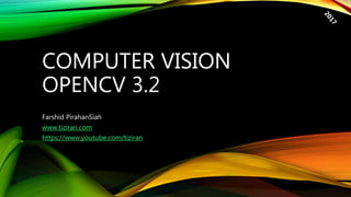 COMPUTER VISION
OPENCV 3.2
Farshid PirahanSiah
www.tiziran.com
https://www.youtube.com/tiziran
 