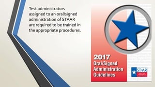 Test administrators
assigned to an oral/signed
administration of STAAR
are required to be trained in
the appropriate procedures.
 