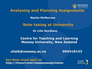 Analysing and Planning Assignments
Centre for Teaching and Learning
Massey University, New Zealand
ctlalb@massey.ac.nz 094418143
See these slides again at:
http://tinyurl.com/masseyassignments
Martin McMorrow
Note taking at University
Dr Lilia Sevillano
 