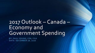 2017 Outlook – Canada –
Economy and
Government Spending
BY: PAUL YOUNG, CPA, CGA
DATE: DECEMBER 18, 2016
 