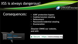 XSS is always dangerous!
• XSRF protection bypass
• Cookies/session stealing
• Defacement
• Password/credential stealing
• Enumeration
…
Attacker OWNS our website,
and still:
Consequences:
 
