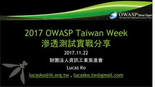 2017 OWASP Taiwan Week
滲透測試實戰分享
2017.11.22
財團法人資訊工業策進會
Lucas Ko
lucasko@iii.org.tw , lucasko.tw@gmail.com
 