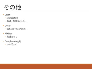 その他
• CNTK
◦ Microsoft様
◦ 高速，多言語らしい
• DyNet
◦ Define by Runだって
• MXNet
◦ 高速だって
• Deeplearning4j
◦ Javaだって
 