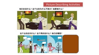 Picture Describing Activities
他们在说什么？这个女的为什么不高兴？她要做什么？
这个女的在问什么？这个男的说什么？他们在哪里？
 