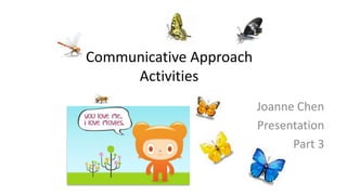 Communicative Approach
Activities
Joanne Chen
Presentation
Part 3
 