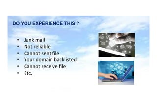 6
DO YOU EXPERIENCE THIS ?
•  Junk	mail	
•  Not	reliable	
•  Cannot	sent	ﬁle	
•  Your	domain	backlisted	
•  Cannot	receive	ﬁle	
•  Etc.			
 