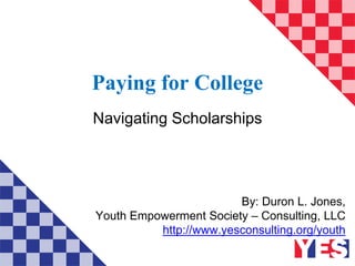 Paying for College
Navigating Scholarships
By: Duron L. Jones,
Youth Empowerment Society – Consulting, LLC
http://www.yesconsulting.org/youth
 