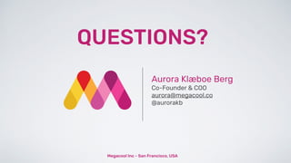 Aurora Klæboe Berg
Co-Founder & COO
aurora@megacool.co
@aurorakb
Megacool Inc - San Francisco, USA
QUESTIONS?
 