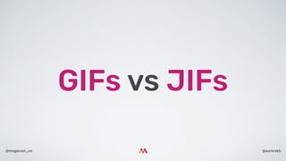 @aurorakb@megacool_co
GIFs vs JIFs
 