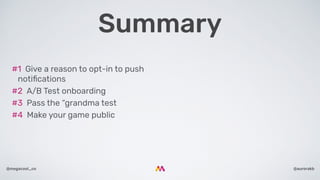@aurorakb@megacool_co
#1  Give a reason to opt-in to push
notiﬁcations
#2  A/B Test onboarding
#3  Pass the “grandma test
#4  Make your game public
Summary
 