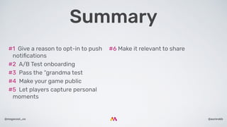 @aurorakb@megacool_co
#6 Make it relevant to share#1  Give a reason to opt-in to push
notiﬁcations
#2  A/B Test onboarding
#3  Pass the “grandma test
#4  Make your game public
#5  Let players capture personal
moments
Summary
 