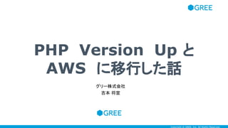 Copyright © GREE, Inc. All Rights Reserved.Copyright © GREE, Inc. All Rights Reserved.
PHP Version Up と
AWS に移行した話
グリー株式会社
吉本 将宣
 