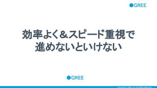 Copyright © GREE, Inc. All Rights Reserved.Copyright © GREE, Inc. All Rights Reserved.
効率よく＆スピード重視で
進めないといけない
 