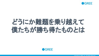 Copyright © GREE, Inc. All Rights Reserved.Copyright © GREE, Inc. All Rights Reserved.
どうにか難題を乗り越えて
僕たちが勝ち得たものとは
 