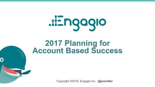 2017 Planning for
Account Based Success
Copyright ©2016, Engagio Inc. @jonmiller
 