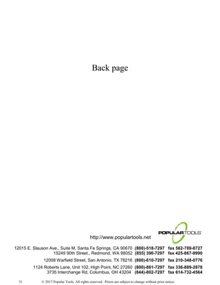 © 2017 Popular Tools. All rights reserved. Prices are subject to change without prior notice.
Back page
http://www.populartools.net
12015 E. Slauson Ave., Suite M, Santa Fe Springs, CA 90670 (800)-518-7297 fax 562-789-8727
15249 90th Street., Redmond, WA 98052 (855) 390-7297 fax 425-867-9990
12008 Warfield Street, San Antonio, TX 78216 (800)-610-7297 fax 210-348-0776
1124 Roberts Lane, Unit 102, High Point, NC 27260 (800)-881-7297 fax 336-889-2878
3735 Interchange Rd, Columbus, OH 43204 (844)-802-7297 fax 614-732-4564
31
 