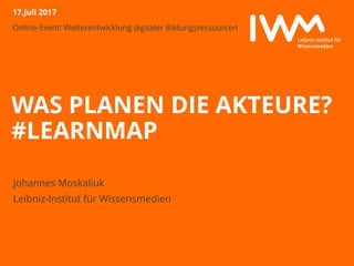 Online-Event: Weiterentwicklung digitaler Bildungsressourcen
WAS PLANEN DIE AKTEURE?
#LEARNMAP
Johannes Moskaliuk
Leibniz-Institut für Wissensmedien
17.Juli 2017
 
