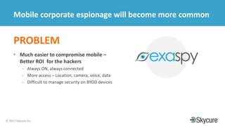 Title of Presentation DD/MM/YYYY© 2017 Skycure Inc.
20
Mobile corporate espionage will become more common
PROBLEM
• Much easier to compromise mobile –
Better ROI for the hackers
- Always ON, always connected
- More access – Location, camera, voice, data
- Difficult to manage security on BYOD devices
 