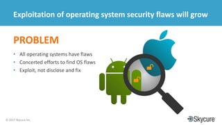 Title of Presentation DD/MM/YYYY© 2017 Skycure Inc.
25
Exploitation of operating system security flaws will grow
PROBLEM
• All operating systems have flaws
• Concerted efforts to find OS flaws
• Exploit, not disclose and fix
 