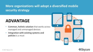 Title of Presentation DD/MM/YYYY© 2017 Skycure Inc.
29
More organizations will adopt a diversified mobile
security strategy
ADVANTAGE
• Common, holistic solution that works across
managed and unmanaged devices
• Integration with existing systems and
policies is a must
 