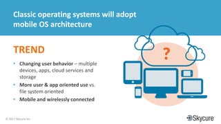 Title of Presentation DD/MM/YYYY© 2017 Skycure Inc.
30
Classic operating systems will adopt
mobile OS architecture
TREND
• Changing user behavior – multiple
devices, apps, cloud services and
storage
• More user & app oriented use vs.
file system oriented
• Mobile and wirelessly connected
 