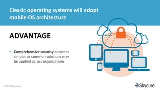 Title of Presentation DD/MM/YYYY© 2017 Skycure Inc.
31
Classic operating systems will adopt
mobile OS architecture
ADVANTAGE
• Comprehensive security becomes
simpler as common solutions may
be applied across organizations
 