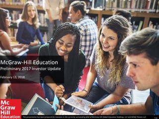 McGraw-Hill Education
Preliminary 2017 Investor Update
February 13, 2018
This presentation has been prepared for investors in the currently outstanding debt of McGraw-Hill Global Education Holdings, LLC and MHGE Parent, LLC . Final
 